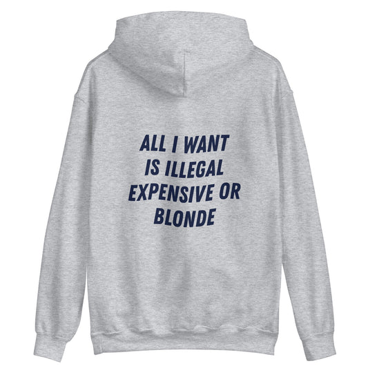 ALL I WANT IS ILLEGAL, EXPENSIVE OR BLONDE - HOODIE